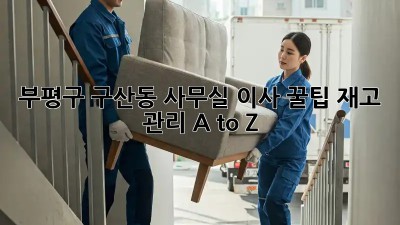 부평구 구산동 사무실 이사 꿀팁🍯: 재고 관리 A to Z