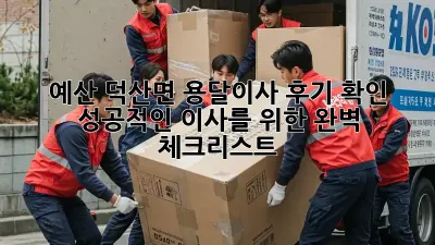 예산 덕산면 용달이사 후기 확인: 성공적인 이사를 위한 완벽 체크리스트